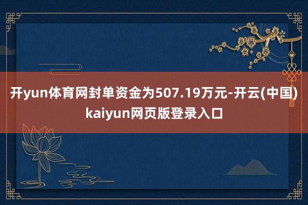 开yun体育网封单资金为507.19万元-开云(中国)kaiyun网页版登录入口