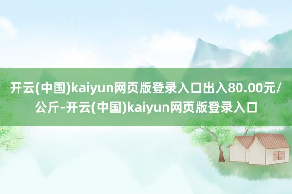 开云(中国)kaiyun网页版登录入口出入80.00元/公斤-开云(中国)kaiyun网页版登录入口