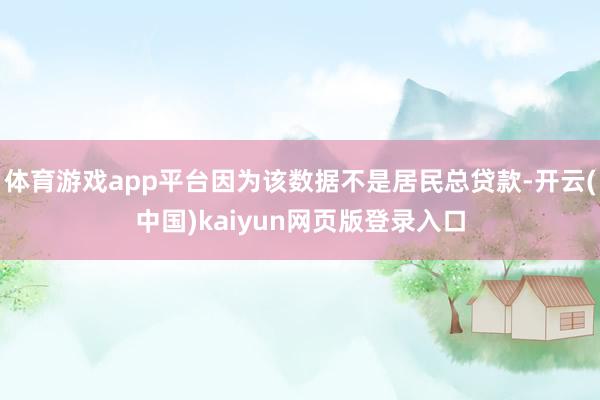 体育游戏app平台因为该数据不是居民总贷款-开云(中国)kaiyun网页版登录入口
