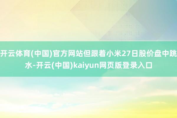 开云体育(中国)官方网站但跟着小米27日股价盘中跳水-开云(中国)kaiyun网页版登录入口