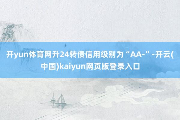 开yun体育网升24转债信用级别为“AA-”-开云(中国)kaiyun网页版登录入口