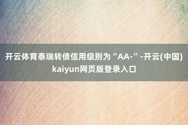 开云体育泰瑞转债信用级别为“AA-”-开云(中国)kaiyun网页版登录入口
