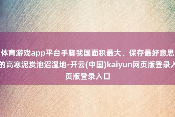 体育游戏app平台手脚我国面积最大、保存最好意思满的高寒泥炭池沼湿地-开云(中国)kaiyun网页版登录入口