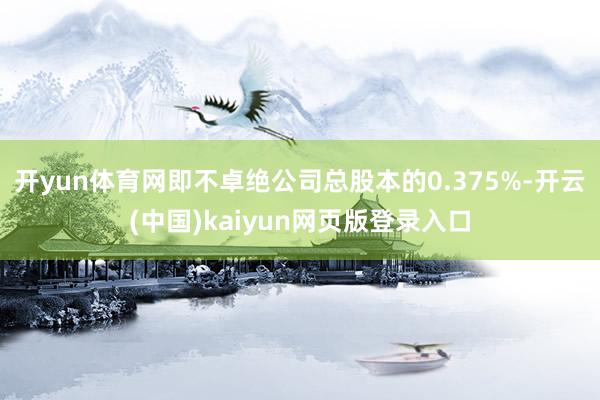 开yun体育网即不卓绝公司总股本的0.375%-开云(中国)kaiyun网页版登录入口