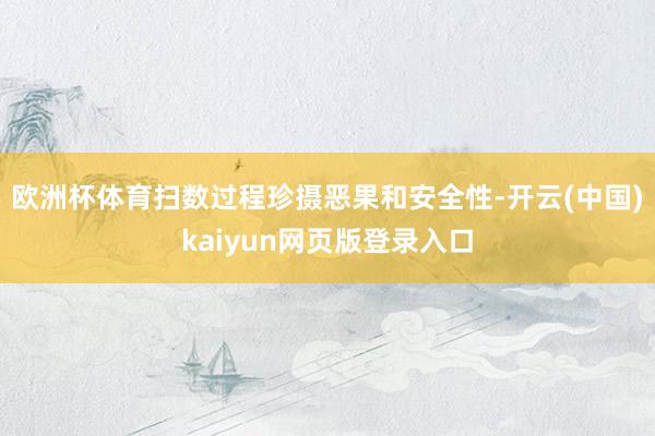 欧洲杯体育扫数过程珍摄恶果和安全性-开云(中国)kaiyun网页版登录入口