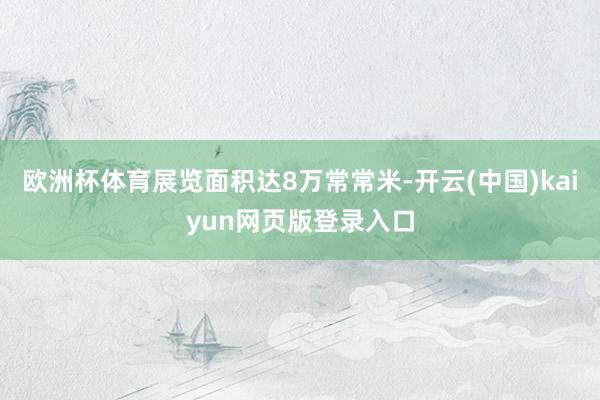欧洲杯体育展览面积达8万常常米-开云(中国)kaiyun网页版登录入口