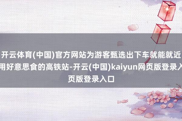 开云体育(中国)官方网站为游客甄选出下车就能就近享用好意思食的高铁站-开云(中国)kaiyun网页版登录入口