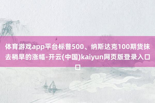 体育游戏app平台标普500、纳斯达克100期货抹去稍早的涨幅-开云(中国)kaiyun网页版登录入口